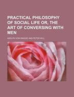 Practical Philosophy of Social Life Or, the Art of Conversing with Men di Adolph Von Knigge edito da Rarebooksclub.com