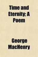 Time And Eternity; A Poem di George Machenry edito da General Books