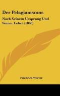 Der Pelagianismns: Nach Seinem Ursprung Und Seiner Lehre (1866) di Friedrich Worter edito da Kessinger Publishing