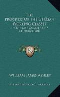 The Progress of the German Working Classes: In the Last Quarter of a Century (1904) di William James Ashley edito da Kessinger Publishing