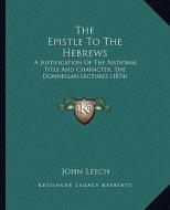 The Epistle to the Hebrews: A Justification of the National Title and Character, the Donnellan Lectures (1874) di John Leech edito da Kessinger Publishing