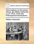 Observations On The Planet Venus. By William Herschel, Ll.d. F.r.s. From The Philosophical Transactions. di William Herschel edito da Gale Ecco, Print Editions