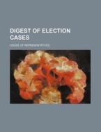 Digest of Election Cases di House Of Representatives edito da Rarebooksclub.com