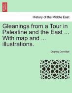 Gleanings from a Tour in Palestine and the East ... With map and ... illustrations. Second Edition di Charles Dent Bell edito da British Library, Historical Print Editions