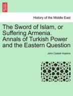 The Sword of Islam, or Suffering Armenia. Annals of Turkish Power and the Eastern Question di John Castell Hopkins edito da British Library, Historical Print Editions