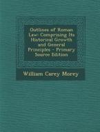 Outlines of Roman Law: Comprising Its Historical Growth and General Principles - Primary Source Edition di William Carey Morey edito da Nabu Press