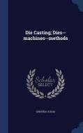 Die Casting; Dies--machines--methods di Chester L Lucas edito da Sagwan Press