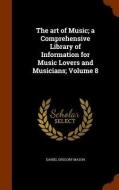 The Art Of Music; A Comprehensive Library Of Information For Music Lovers And Musicians; Volume 8 di Daniel Gregory Mason edito da Arkose Press