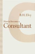 How to Become a Consultant di B. H. Elvy edito da Palgrave Macmillan