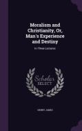 Moralism And Christianity, Or, Man's Experience And Destiny di Henry James edito da Palala Press