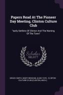 Papers Read at the Pioneer Day Meeting, Clinton Culture Club: Early Settlers of Clinton and the Naming of the Town di Grace Smith, Mary Benham, Alma Tate edito da CHIZINE PUBN