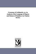 Grammar of Arithmetic; Or, an Analysis of the Language of Figures and Science of Numbers. by Charles Davies. di Charles Davies edito da UNIV OF MICHIGAN PR