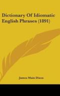 Dictionary of Idiomatic English Phrases (1891) di James Main Dixon edito da Kessinger Publishing