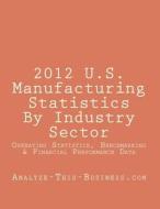 2012 U.S. Manufacturing Statistics by Industry Sector: Detailed Financial and Performance Statistics and Benchmarking (Kpi) Data di Tom Tubergen edito da Createspace