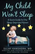 My Child Won't Sleep: A Quick Guide for the Sleep-Deprived Parent di Sujay Kansagra MD edito da Createspace Independent Publishing Platform