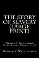 The Story of Slavery: (Booker T Washington Masterpiece Collection) di Booker T. Washington edito da Createspace