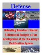 Defending America's Shores: A Historical Analysis of the Development of the U.S. Army's Fortification System di U. S. Army Command and General Staff Col edito da Createspace