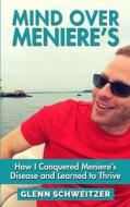 Mind Over Meniere's: How I Conquered Meniere's Disease and Learned to Thrive di Glenn Schweitzer edito da Createspace