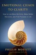 Emotional Chaos to Clarity: How to Live More Skillfully, Make Better Decisions, and Find Purpose in Life di Phillip Moffitt edito da Hudson Street Press