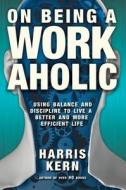 On Being a Workaholic: Using Balance and Discipline to Live a Better and More Efficient Life di Harris Kern edito da Koehler Books
