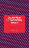 Groundwork of Phenomenological Marxism: Crisis, Body, World di Ian H. Angus edito da LEXINGTON BOOKS