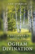 A Beginner's Guide to Ogham Divination di Ceri Norman edito da MOON BOOKS