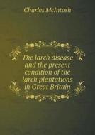 The Larch Disease And The Present Condition Of The Larch Plantations In Great Britain di Charles McIntosh edito da Book On Demand Ltd.