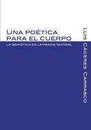 Una poética para el cuerpo. La semiótica en la praxis teatral di Luis Augusto Cáceres Carrasco edito da Paulina Rodriguez