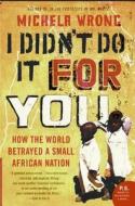 I Didn't Do It for You: How the World Betrayed a Small African Nation di Michela Wrong edito da PERENNIAL