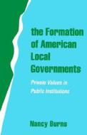 The Formation of American Local Governments: Private Values in Public Institutions di Nancy Burns edito da OXFORD UNIV PR