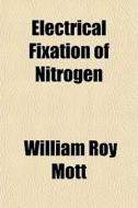 Electrical Fixation Of Nitrogen di William Roy Mott edito da General Books Llc