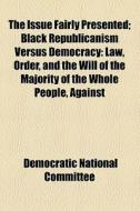 The Issue Fairly Presented; Black Republicanism Versus Democracy Law, Order, And The Will Of The Majority Of The Whole People, Against Usurpation, Ana di Democratic National Committee ., Democratic National Committee edito da General Books Llc