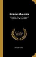 Elements of Algebra: Embracing Also the Theory and Application of Logarithms di Davis W. Clark edito da WENTWORTH PR