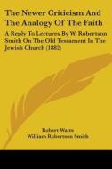 The Newer Criticism and the Analogy of the Faith: A Reply to Lectures by W. Robertson Smith on the Old Testament in the Jewish Church (1882) di Robert Watts, William Robertson Smith edito da Kessinger Publishing