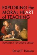 Exploring the Moral Heart of Teaching: Toward a Teacher's Creed di David T. Hansen edito da Teachers College Press