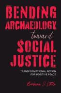 Bending Archaeology Toward Social Justice: Transformational Action for Positive Peace di Barbara J. Little edito da UNIV OF ALABAMA PR