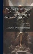 An Example of Plain Catechising Upon the Assembly's Shorter Catechism ...: With a Preface Briefly Demonstrating the Truth of the Christian Revelation, di John Willison edito da LEGARE STREET PR