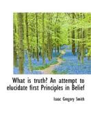 What Is Truth? An Attempt To Elucidate First Principles In Belief di Isaac Gregory Smith edito da Bibliolife