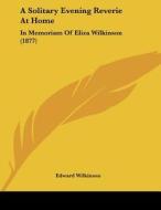 A Solitary Evening Reverie at Home: In Memoriam of Eliza Wilkinson (1877) di Edward Wilkinson edito da Kessinger Publishing
