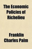 The Economic Policies Of Richelieu di Franklin Charles Palm edito da General Books