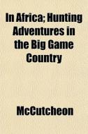 In Africa; Hunting Adventures In The Big di McCutcheon edito da General Books