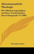 Alttestamentliche Theologie: Die Offenbarungsreligion Auf Ihrer Vorchristlichen Entwicklungstufe V2 (1889) di Hermann Schultz edito da Kessinger Publishing
