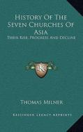History of the Seven Churches of Asia: Their Rise, Progress and Decline di Thomas Milner edito da Kessinger Publishing