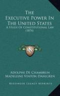 The Executive Power in the United States: A Study of Constitutional Law (1874) di Adolphe De Chambrun edito da Kessinger Publishing
