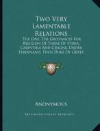 Two Very Lamentable Relations: The One, the Grievances for Religion of There of Stiria, Carinthia and Cragne, Under Ferdinand, Then Duke of Gratz (16 di Anonymous edito da Kessinger Publishing