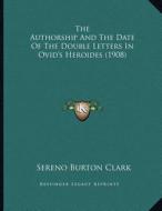 The Authorship and the Date of the Double Letters in Ovid's Heroides (1908) di Sereno Burton Clark edito da Kessinger Publishing
