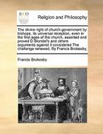 The Divine Right Of Church-government By Bishops, Its Universal Reception, Even In The First Ages Of The Church, Asserted And Proved D Blondel's And O di Francis Brokesby edito da Gale Ecco, Print Editions