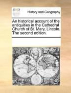 An Historical Account Of The Antiquities In The Cathedral Church Of St. Mary, Lincoln. The Second Edition di Multiple Contributors edito da Gale Ecco, Print Editions