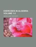 Exercises in Algebra Volume 1-2 di George Wentworth edito da Rarebooksclub.com