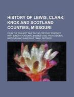 History of Lewis, Clark, Knox and Scotland Counties, Missouri; From the Earliest Time to the Present; Together with Sundry Personal, Business and Prof di Anonymous edito da Rarebooksclub.com